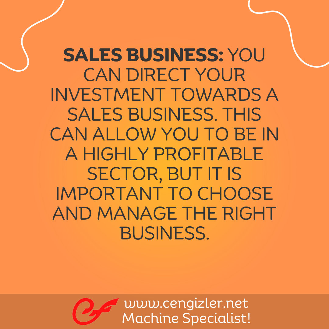 5 Sales Business. You can direct your investment towards a sales business. This can allow you to be in a highly profitable sector, but it is important to choose and manage the right business